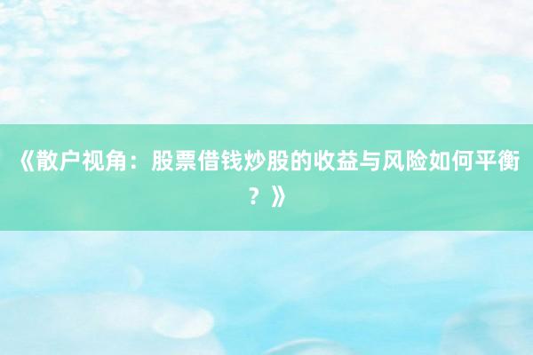 《散户视角：股票借钱炒股的收益与风险如何平衡？》