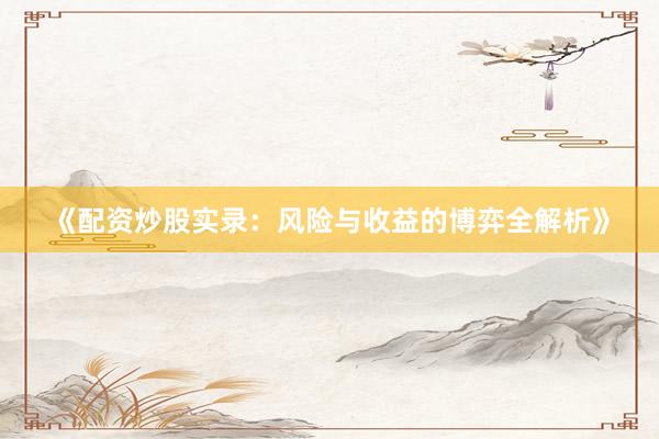 《配资炒股实录：风险与收益的博弈全解析》