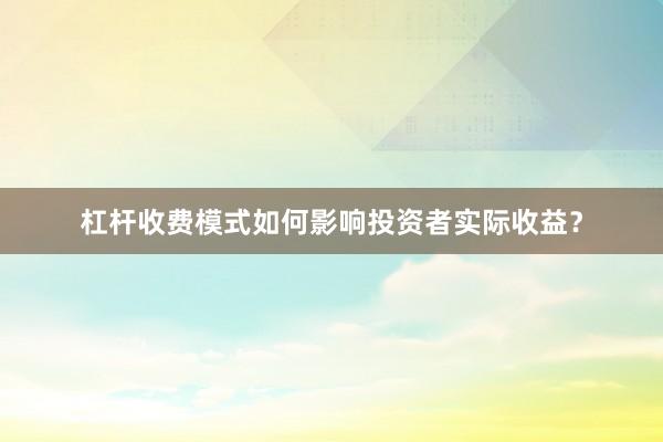 杠杆收费模式如何影响投资者实际收益？