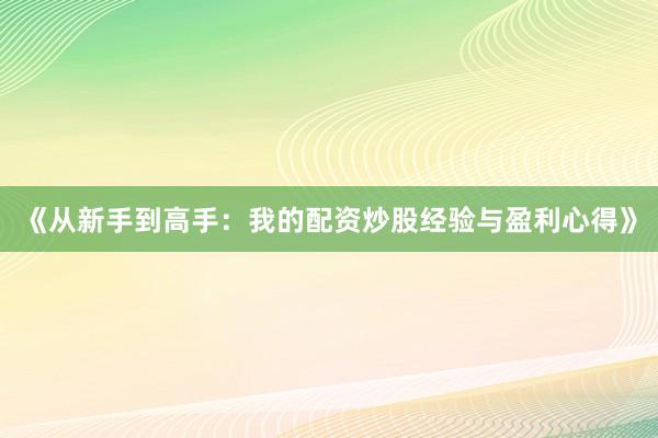 《从新手到高手：我的配资炒股经验与盈利心得》