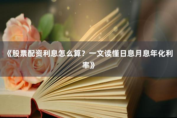 《股票配资利息怎么算？一文读懂日息月息年化利率》