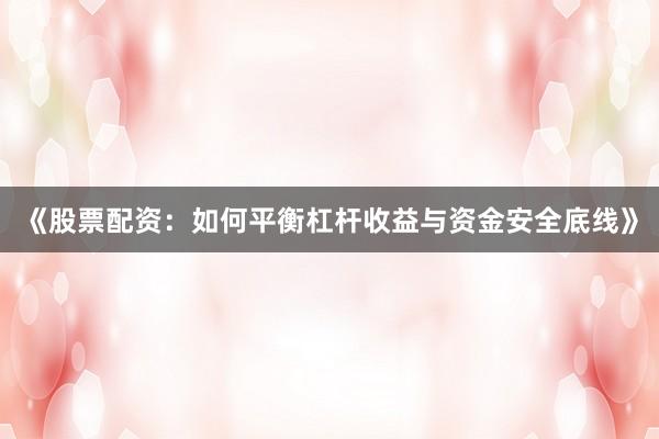 《股票配资:如何平衡杠杆收益与资金安全底线》