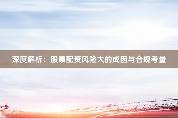 深度解析：股票配资风险大的成因与合规考量