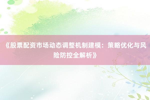 《股票配资市场动态调整机制建模：策略优化与风险防控全解析》