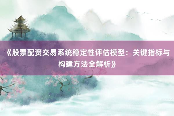 《股票配资交易系统稳定性评估模型：关键指标与构建方法全解析》