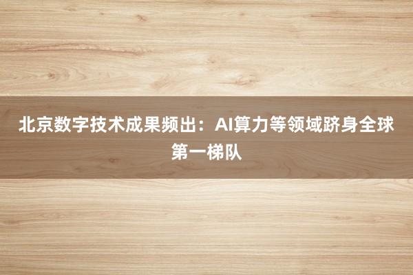 北京数字技术成果频出：AI算力等领域跻身全球第一梯队