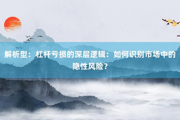 解析型：杠杆亏损的深层逻辑：如何识别市场中的隐性风险？