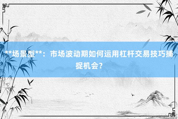 **场景型**：市场波动期如何运用杠杆交易技巧捕捉机会？