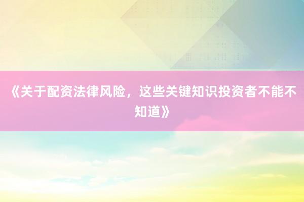 《关于配资法律风险，这些关键知识投资者不能不知道》