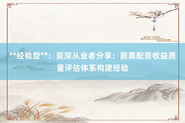 **经验型**：资深从业者分享：股票配资收益质量评估体系构建经验
