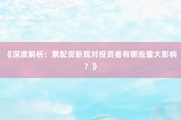《深度解析:票配资新规对投资者有哪些重大影响?》