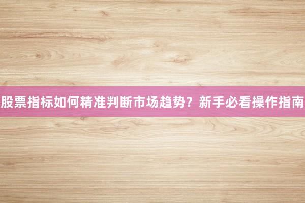 股票指标如何精准判断市场趋势？新手必看操作指南