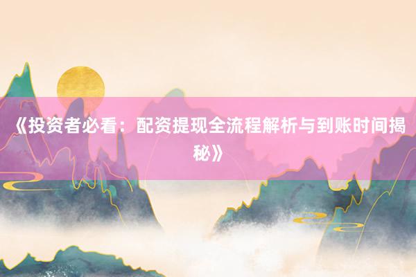 《投资者必看：配资提现全流程解析与到账时间揭秘》