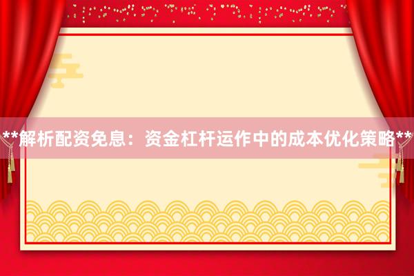 **解析配资免息：资金杠杆运作中的成本优化策略**