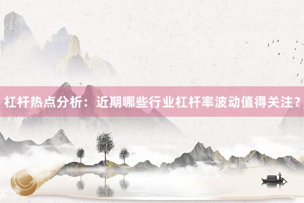 杠杆热点分析：近期哪些行业杠杆率波动值得关注？