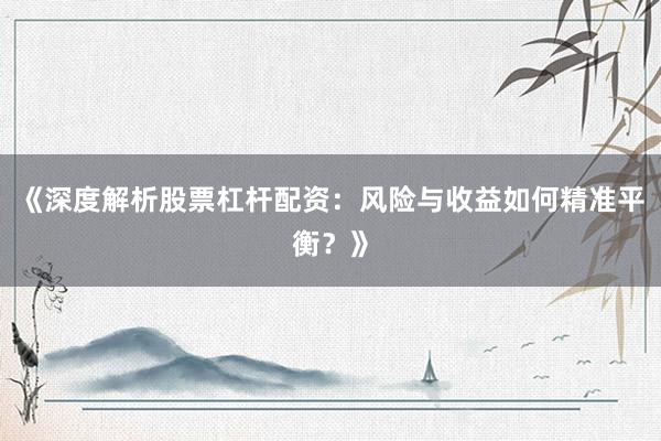 《深度解析股票杠杆配资：风险与收益如何精准平衡？》