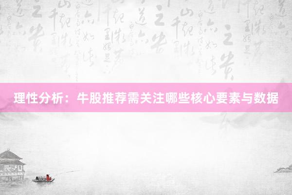 理性分析：牛股推荐需关注哪些核心要素与数据
