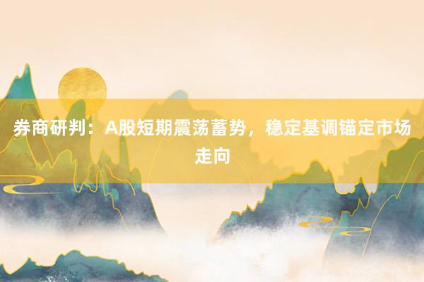 券商研判：A股短期震荡蓄势，稳定基调锚定市场走向