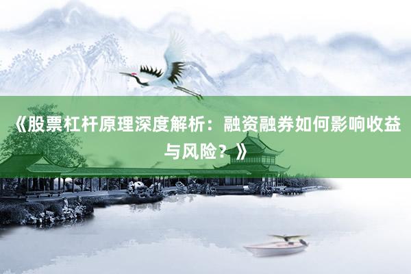 《股票杠杆原理深度解析：融资融券如何影响收益与风险？》