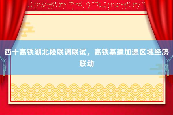 西十高铁湖北段联调联试,高铁基建加速区域经济联动