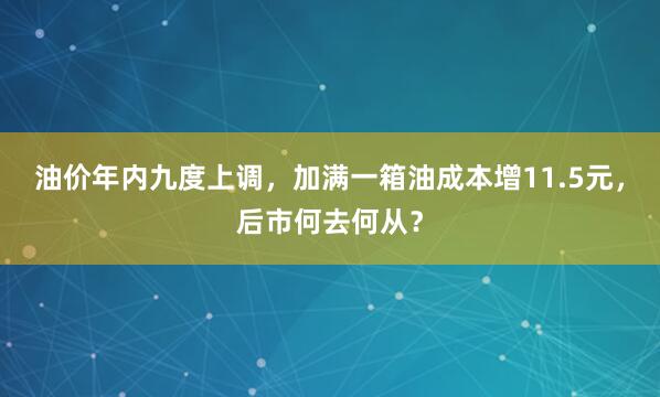 油价年内九度上调，加满一箱油成本增11.5元，后市何去何从？