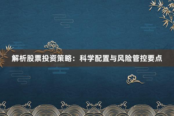 解析股票投资策略：科学配置与风险管控要点