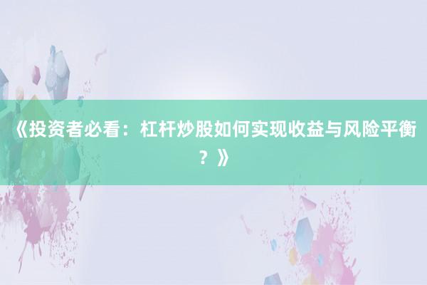 《投资者必看:杠杆炒股如何实现收益与风险平衡?》
