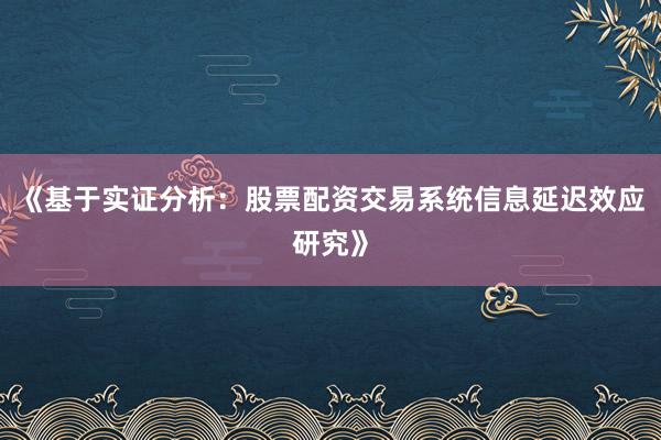 《基于实证分析：股票配资交易系统信息延迟效应研究》
