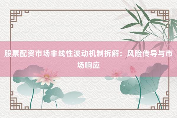 股票配资市场非线性波动机制拆解:风险传导与市场响应