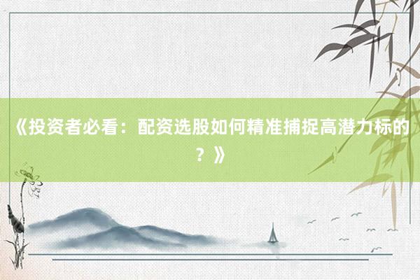 《投资者必看：配资选股如何精准捕捉高潜力标的？》