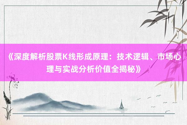 《深度解析股票K线形成原理：技术逻辑、市场心理与实战分析价值全揭秘》