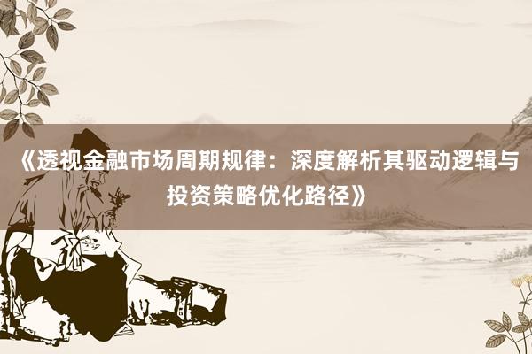 《透视金融市场周期规律：深度解析其驱动逻辑与投资策略优化路径》