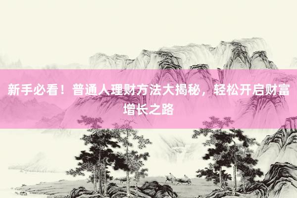 新手必看！普通人理财方法大揭秘，轻松开启财富增长之路