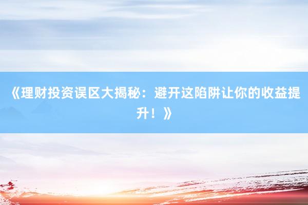 《理财投资误区大揭秘：避开这陷阱让你的收益提升！》