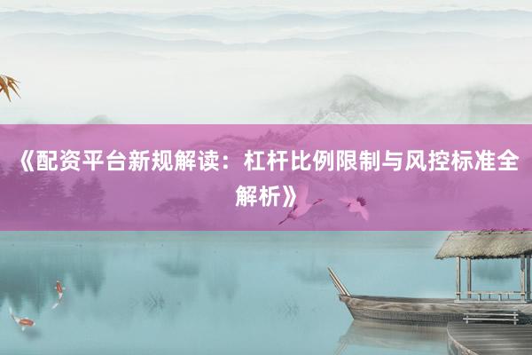 《配资平台新规解读：杠杆比例限制与风控标准全解析》