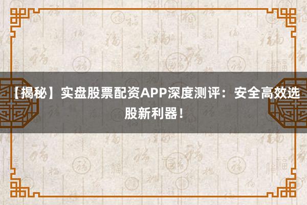 【揭秘】实盘股票配资APP深度测评：安全高效选股新利器！