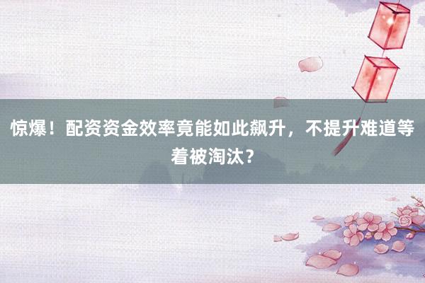 惊爆!配资资金效率竟能如此飙升,不提升难道等着被淘汰?