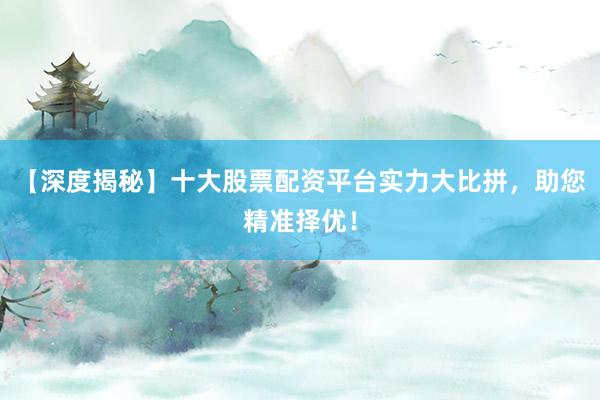 【深度揭秘】十大股票配资平台实力大比拼,助您精准择优!