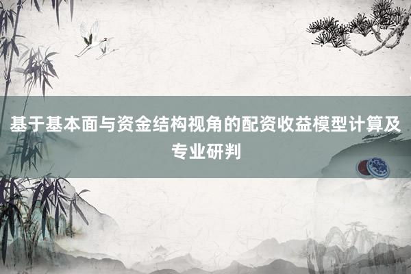 基于基本面与资金结构视角的配资收益模型计算及专业研判
