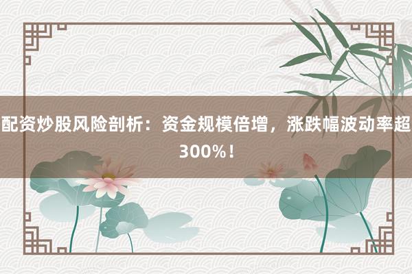 配资炒股风险剖析：资金规模倍增，涨跌幅波动率超300%！