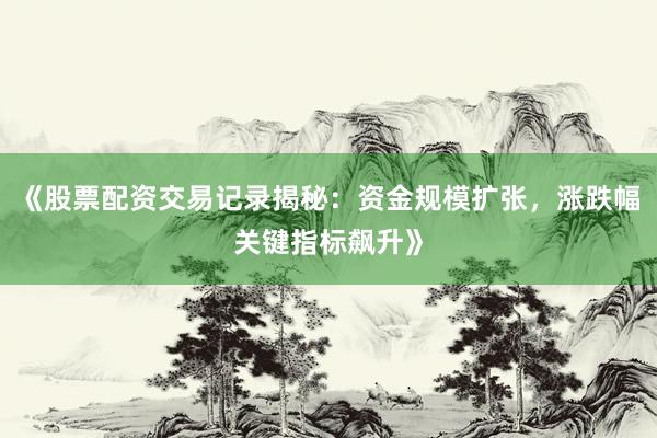 《股票配资交易记录揭秘:资金规模扩张,涨跌幅关键指标飙升》
