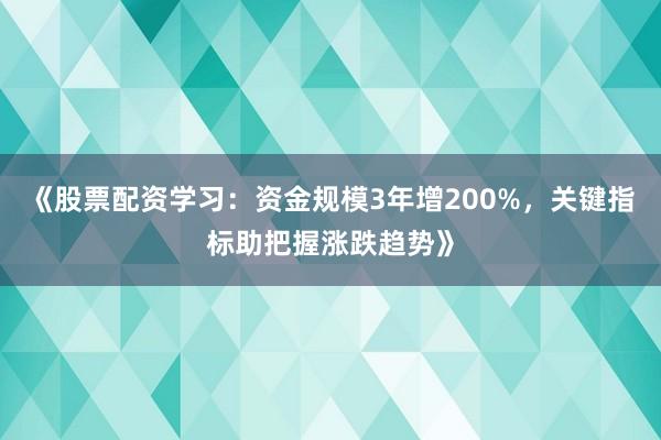 《股票配资学习:资金规模3年增200%,关键指标助把握涨跌趋势》