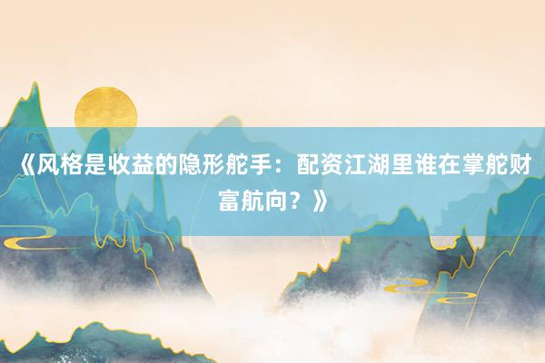 《风格是收益的隐形舵手：配资江湖里谁在掌舵财富航向？》
