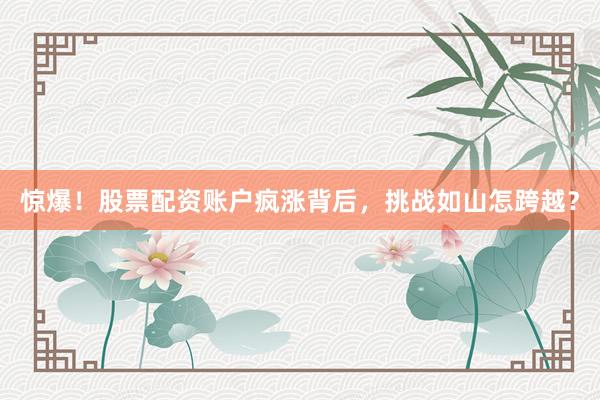 惊爆！股票配资账户疯涨背后，挑战如山怎跨越？