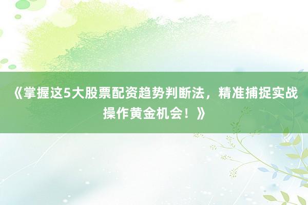 《掌握这5大股票配资趋势判断法，精准捕捉实战操作黄金机会！》