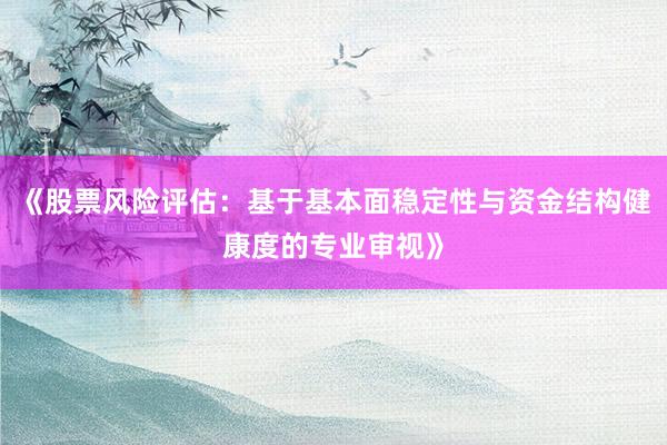 《股票风险评估：基于基本面稳定性与资金结构健康度的专业审视》