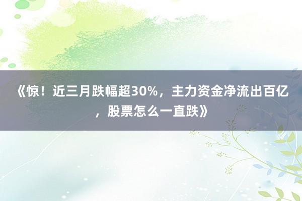 《惊！近三月跌幅超30%，主力资金净流出百亿，股票怎么一直跌》