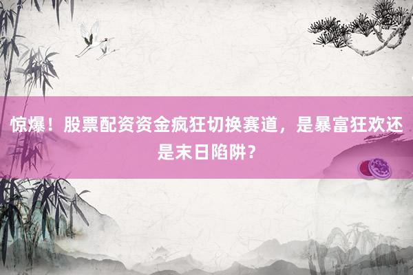 惊爆！股票配资资金疯狂切换赛道，是暴富狂欢还是末日陷阱？