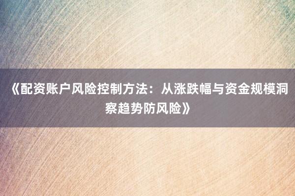 《配资账户风险控制方法：从涨跌幅与资金规模洞察趋势防风险》