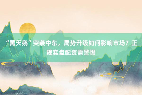 “黑天鹅”突袭中东,局势升级如何影响市场?正规实盘配资需警惕
